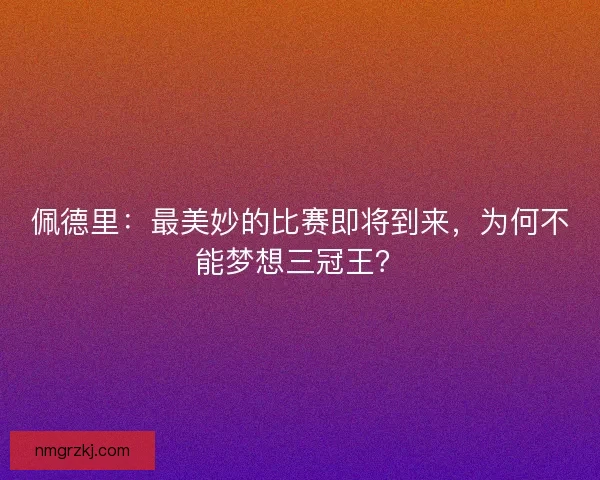 佩德里：最美妙的比赛即将到来，为何不能梦想三冠王？