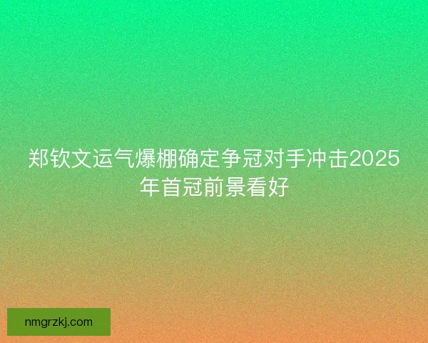 郑钦文运气爆棚确定争冠对手冲击2025年首冠前景看好