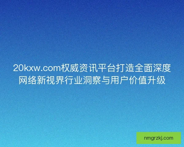 20kxw.com权威资讯平台打造全面深度网络新视界行业洞察与用户价值升级 20kxw.com权威资讯平台打造全面深度网络新视界行业洞察与用户价值升级