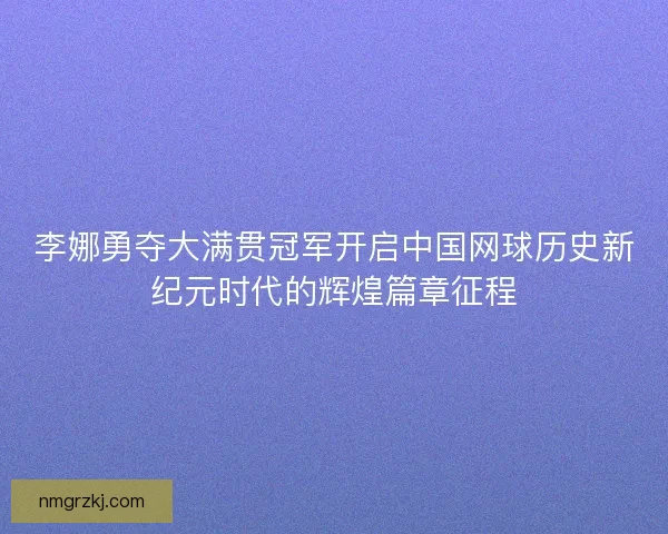 李娜勇夺大满贯冠军开启中国网球历史新纪元时代的辉煌篇章征程