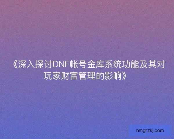 《深入探讨DNF帐号金库系统功能及其对玩家财富管理的影响》 《深入探讨DNF帐号金库系统功能及其对玩家财富管理的影响》