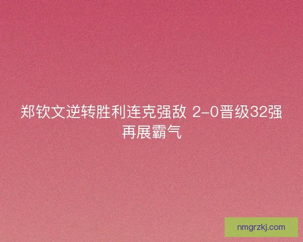 郑钦文逆转胜利连克强敌 2-0晋级32强再展霸气