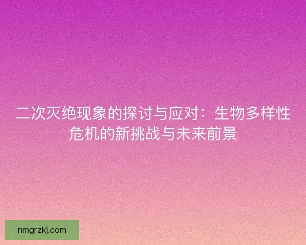 二次灭绝现象的探讨与应对：生物多样性危机的新挑战与未来前景