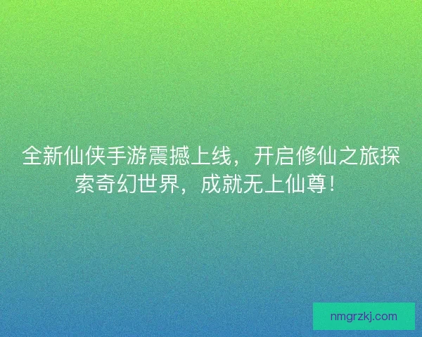 全新仙侠手游震撼上线，开启修仙之旅探索奇幻世界，成就无上仙尊！