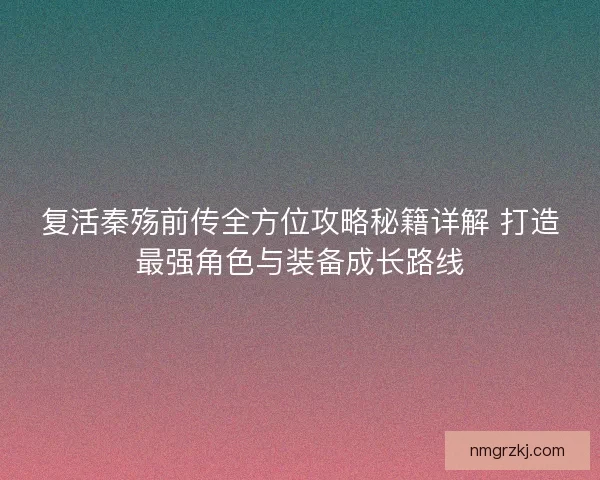 复活秦殇前传全方位攻略秘籍详解 打造最强角色与装备成长路线