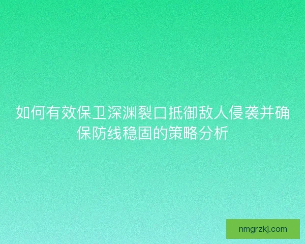 如何有效保卫深渊裂口抵御敌人侵袭并确保防线稳固的策略分析