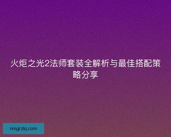 火炬之光2法师套装全解析与最佳搭配策略分享