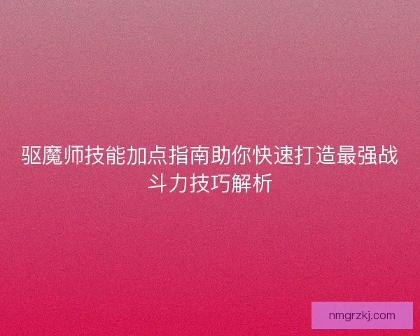 驱魔师技能加点指南助你快速打造最强战斗力技巧解析