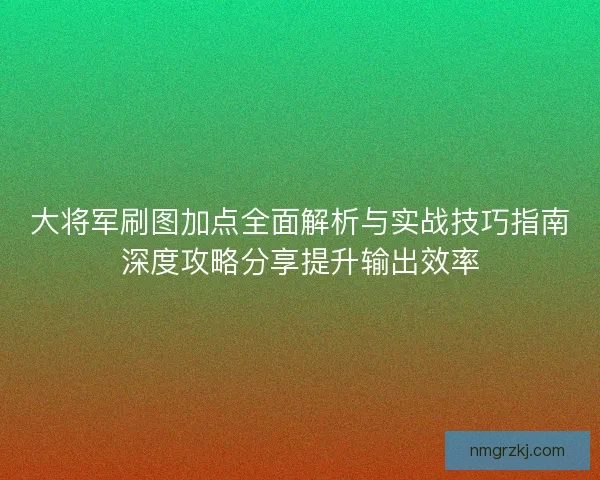 大将军刷图加点全面解析与实战技巧指南深度攻略分享提升输出效率