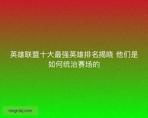 英雄联盟十大最强英雄排名揭晓 他们是如何统治赛场的 英雄联盟十大最强英雄排名揭晓 他们是如何统治赛场的