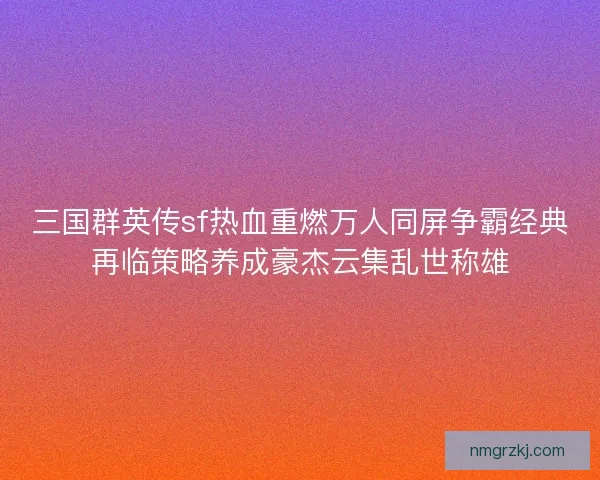 三国群英传sf热血重燃万人同屏争霸经典再临策略养成豪杰云集乱世称雄 三国群英传sf热血重燃万人同屏争霸经典再临策略养成豪杰云集乱世称雄
