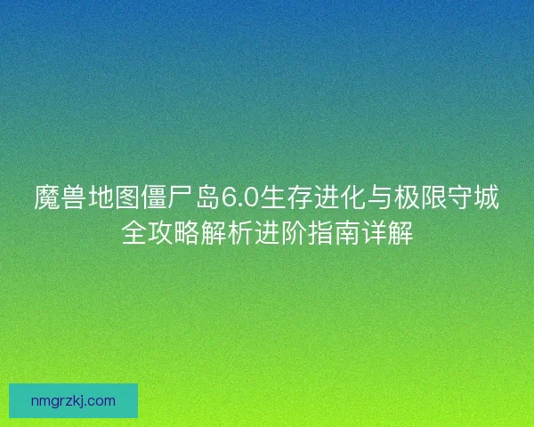 魔兽地图僵尸岛6.0生存进化与极限守城全攻略解析进阶指南详解