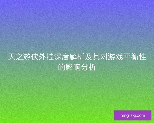 天之游侠外挂深度解析及其对游戏平衡性的影响分析 天之游侠外挂深度解析及其对游戏平衡性的影响分析