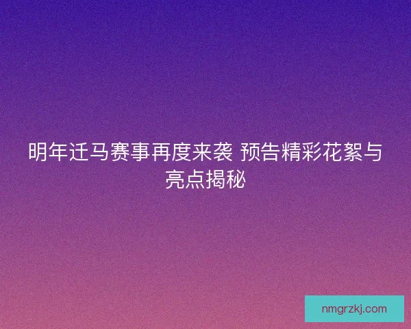 明年迁马赛事再度来袭 预告精彩花絮与亮点揭秘