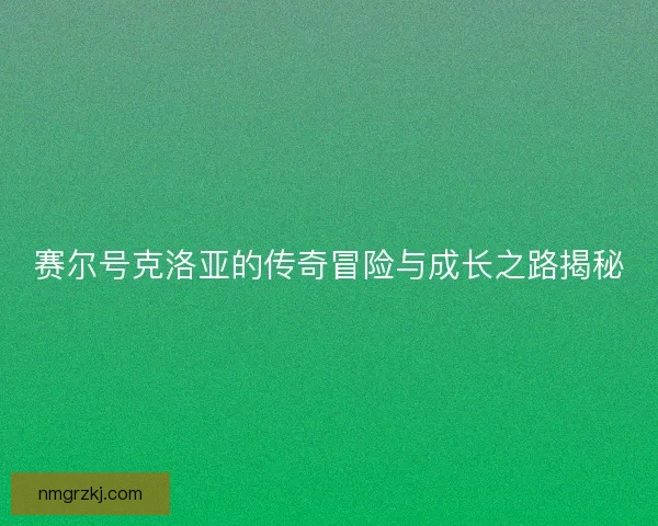 赛尔号克洛亚的传奇冒险与成长之路揭秘