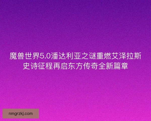 魔兽世界5.0潘达利亚之谜重燃艾泽拉斯史诗征程再启东方传奇全新篇章