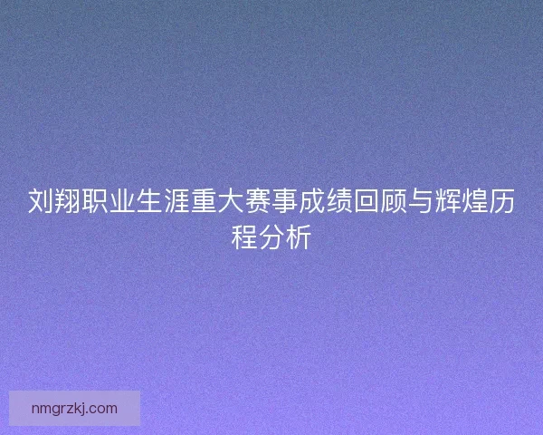 刘翔职业生涯重大赛事成绩回顾与辉煌历程分析 刘翔职业生涯重大赛事成绩回顾与辉煌历程分析