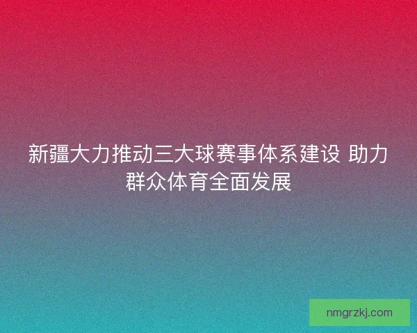 新疆大力推动三大球赛事体系建设 助力群众体育全面发展