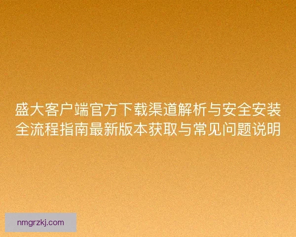盛大客户端官方下载渠道解析与安全安装全流程指南最新版本获取与常见问题说明 盛大客户端官方下载渠道解析与安全安装全流程指南最新版本获取与常见问题说明