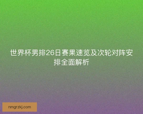 世界杯男排26日赛果速览及次轮对阵安排全面解析