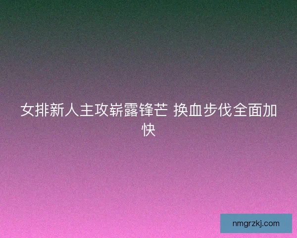 女排新人主攻崭露锋芒 换血步伐全面加快
