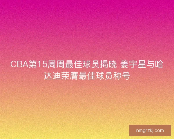 CBA第15周周最佳球员揭晓 姜宇星与哈达迪荣膺最佳球员称号
