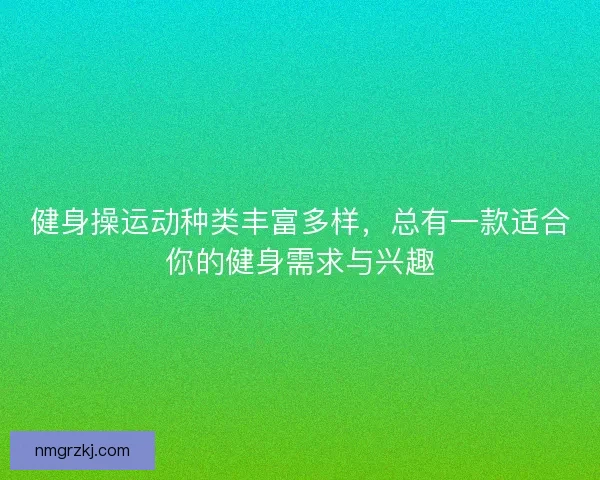 健身操运动种类丰富多样，总有一款适合你的健身需求与兴趣