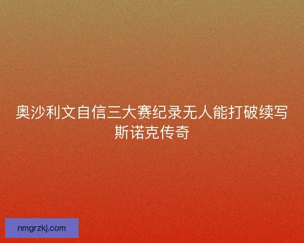奥沙利文自信三大赛纪录无人能打破续写斯诺克传奇