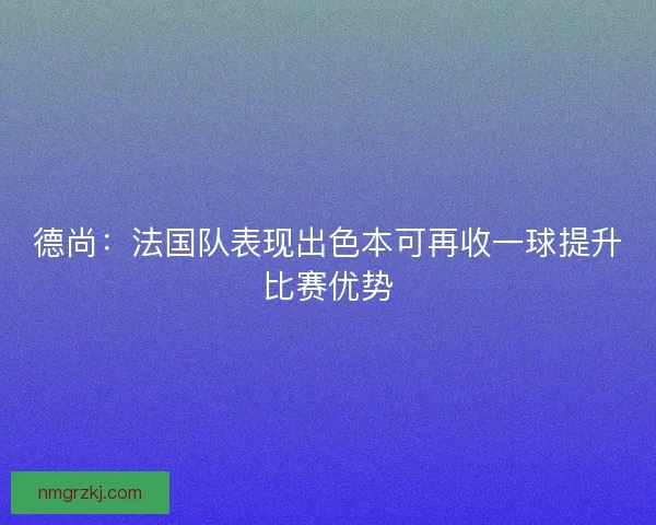 德尚：法国队表现出色本可再收一球提升比赛优势