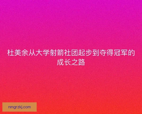 杜美余从大学射箭社团起步到夺得冠军的成长之路