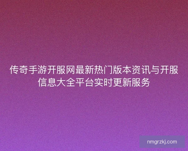 传奇手游开服网最新热门版本资讯与开服信息大全平台实时更新服务 传奇手游开服网最新热门版本资讯与开服信息大全平台实时更新服务