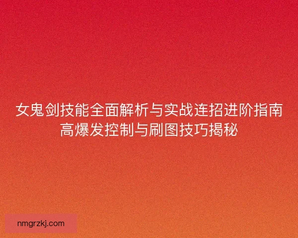 女鬼剑技能全面解析与实战连招进阶指南高爆发控制与刷图技巧揭秘 女鬼剑技能全面解析与实战连招进阶指南高爆发控制与刷图技巧揭秘