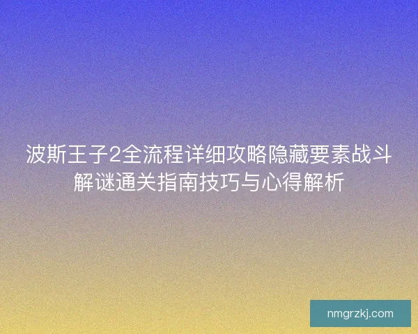 波斯王子2全流程详细攻略隐藏要素战斗解谜通关指南技巧与心得解析