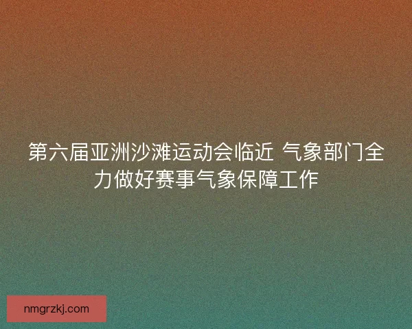 第六届亚洲沙滩运动会临近 气象部门全力做好赛事气象保障工作 第六届亚洲沙滩运动会临近 气象部门全力做好赛事气象保障工作