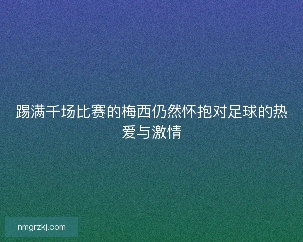 踢满千场比赛的梅西仍然怀抱对足球的热爱与激情 踢满千场比赛的梅西仍然怀抱对足球的热爱与激情