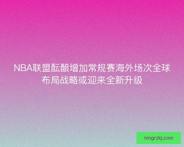 NBA联盟酝酿增加常规赛海外场次全球布局战略或迎来全新升级