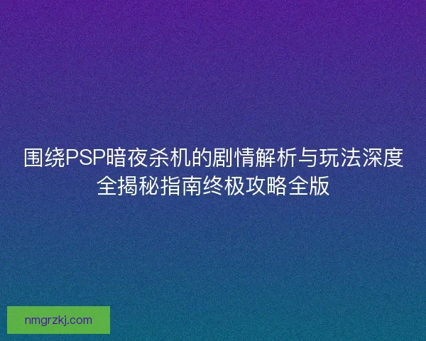 围绕PSP暗夜杀机的剧情解析与玩法深度全揭秘指南终极攻略全版 围绕PSP暗夜杀机的剧情解析与玩法深度全揭秘指南终极攻略全版