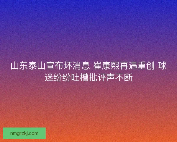 山东泰山宣布坏消息 崔康熙再遇重创 球迷纷纷吐槽批评声不断