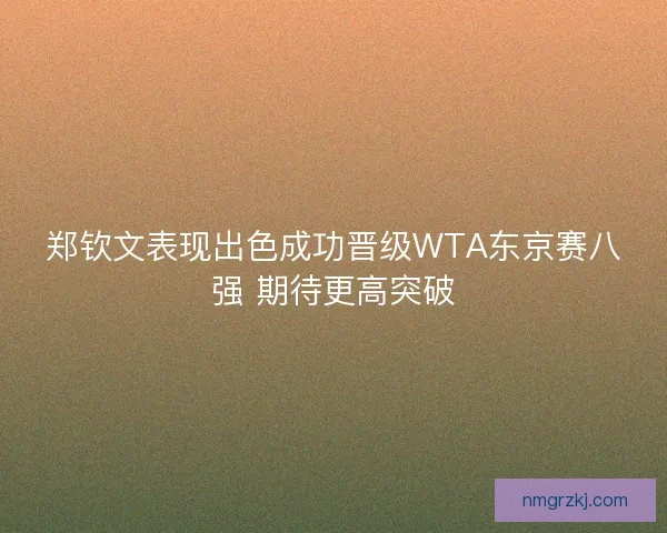 郑钦文表现出色成功晋级WTA东京赛八强 期待更高突破