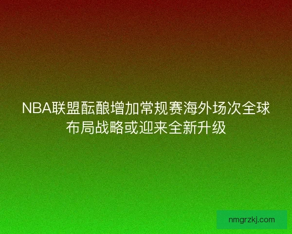 NBA联盟酝酿增加常规赛海外场次全球布局战略或迎来全新升级