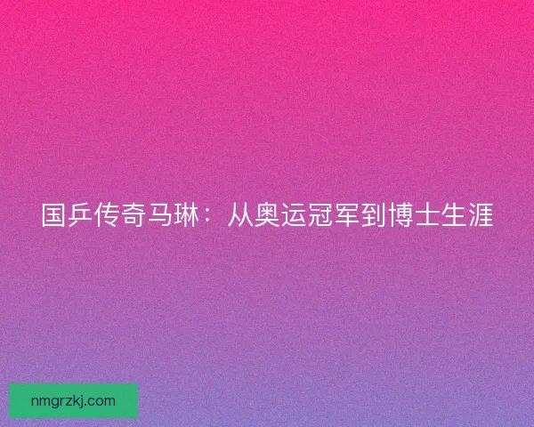 国乒传奇马琳：从奥运冠军到博士生涯
