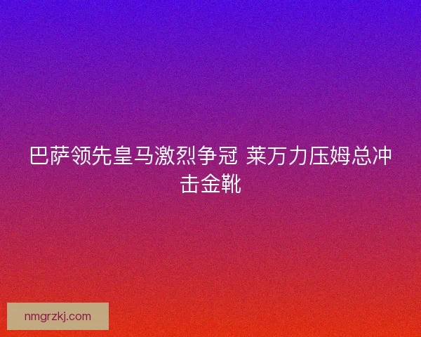 巴萨领先皇马激烈争冠 莱万力压姆总冲击金靴