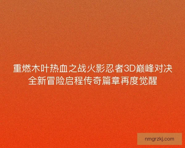 重燃木叶热血之战火影忍者3D巅峰对决全新冒险启程传奇篇章再度觉醒