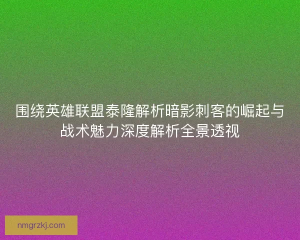 围绕英雄联盟泰隆解析暗影刺客的崛起与战术魅力深度解析全景透视