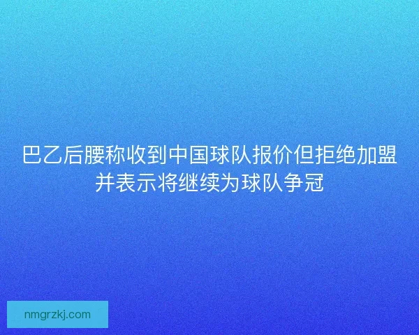 巴乙后腰称收到中国球队报价但拒绝加盟并表示将继续为球队争冠