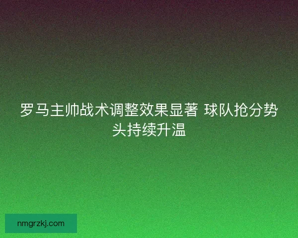 罗马主帅战术调整效果显著 球队抢分势头持续升温