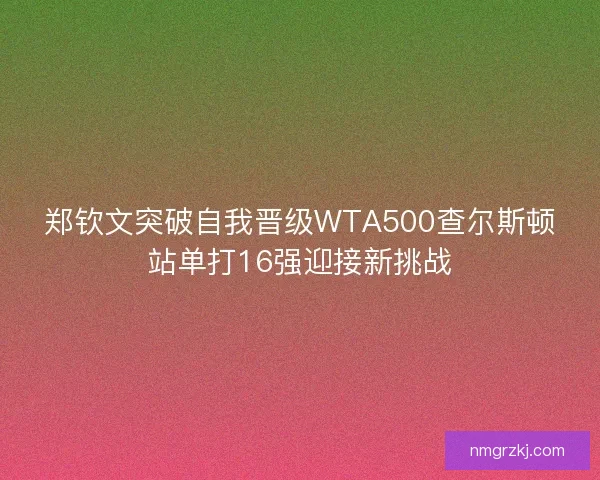 郑钦文突破自我晋级WTA500查尔斯顿站单打16强迎接新挑战