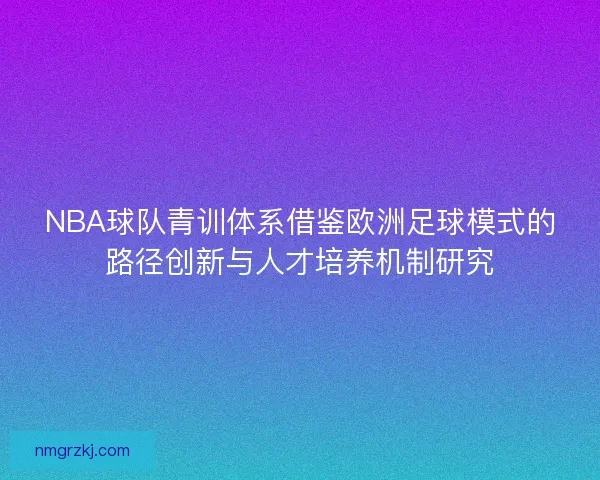 NBA球队青训体系借鉴欧洲足球模式的路径创新与人才培养机制研究 NBA球队青训体系借鉴欧洲足球模式的路径创新与人才培养机制研究