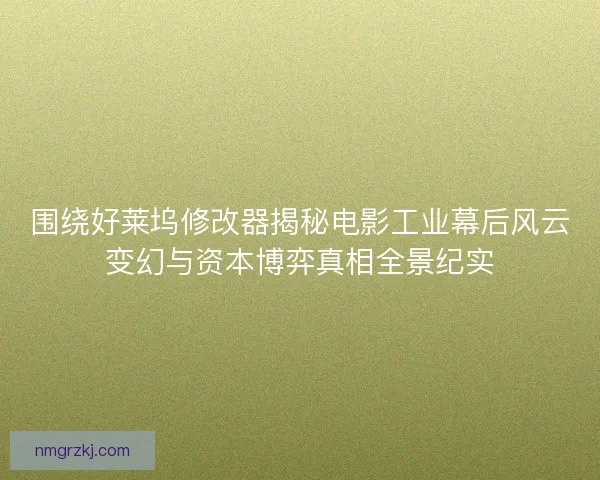 围绕好莱坞修改器揭秘电影工业幕后风云变幻与资本博弈真相全景纪实 围绕好莱坞修改器揭秘电影工业幕后风云变幻与资本博弈真相全景纪实