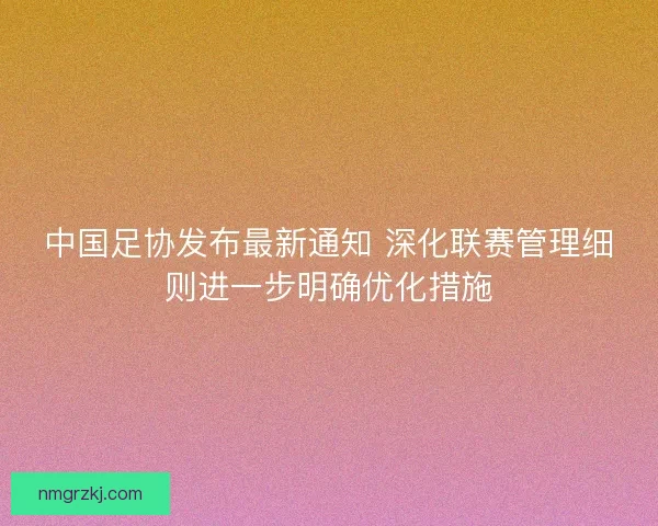 中国足协发布最新通知 深化联赛管理细则进一步明确优化措施 中国足协发布最新通知 深化联赛管理细则进一步明确优化措施